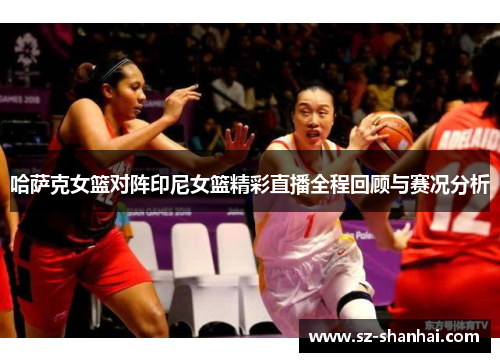 哈萨克女篮对阵印尼女篮精彩直播全程回顾与赛况分析