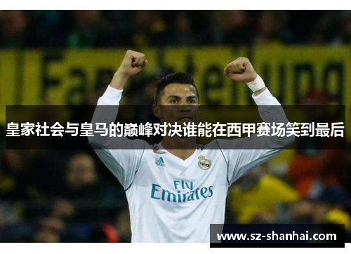 皇家社会与皇马的巅峰对决谁能在西甲赛场笑到最后
