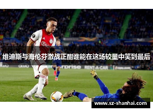 维迪斯与海伦芬激战正酣谁能在这场较量中笑到最后
