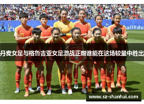 丹麦女足与格鲁吉亚女足激战正酣谁能在这场较量中胜出