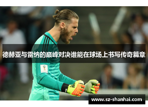 德赫亚与雷纳的巅峰对决谁能在球场上书写传奇篇章