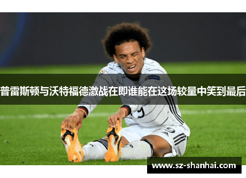 普雷斯顿与沃特福德激战在即谁能在这场较量中笑到最后