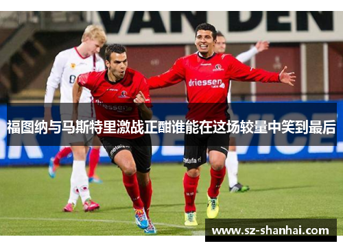 福图纳与马斯特里激战正酣谁能在这场较量中笑到最后