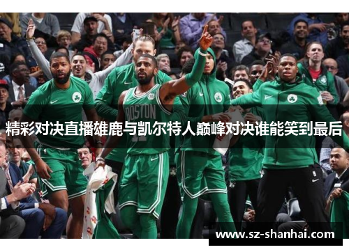 精彩对决直播雄鹿与凯尔特人巅峰对决谁能笑到最后