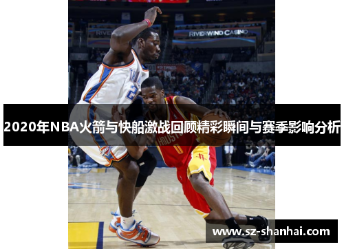 2020年NBA火箭与快船激战回顾精彩瞬间与赛季影响分析