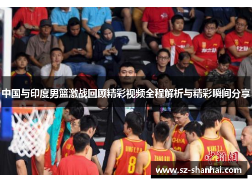 中国与印度男篮激战回顾精彩视频全程解析与精彩瞬间分享