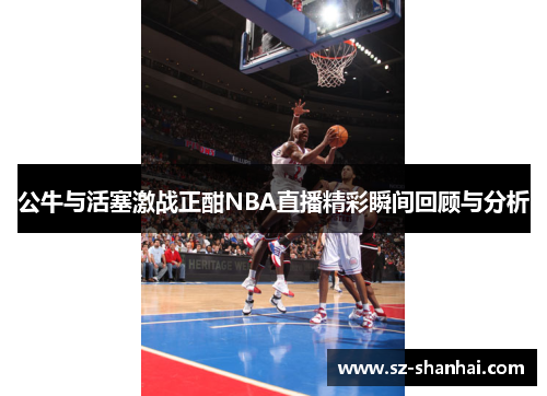 公牛与活塞激战正酣NBA直播精彩瞬间回顾与分析
